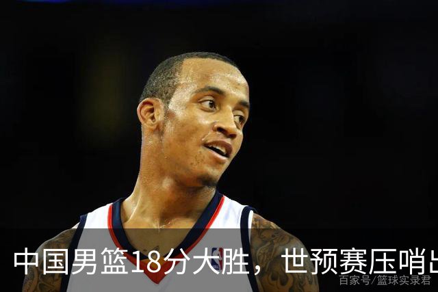 中国男篮18分大胜，世预赛压哨出线！剩一个悬念：日韩与联手做局